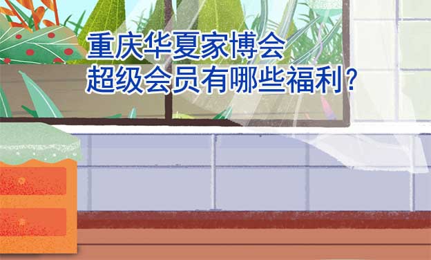 重慶華夏家博會(huì)超級(jí)會(huì)員有哪些福利？