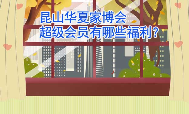 昆山華夏家博會超級會員有哪些福利？
