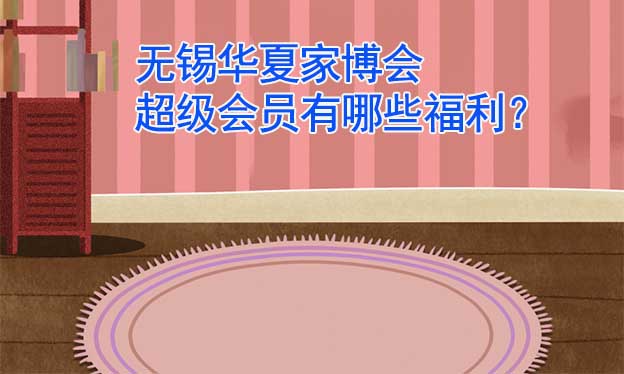 無錫華夏家博會超級會員有哪些福利？