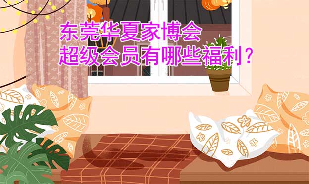 東莞華夏家博會超級會員有哪些福利？