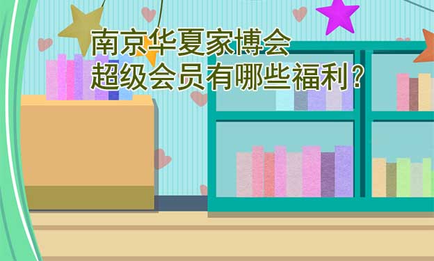 南京華夏家博會超級會員有哪些福利？