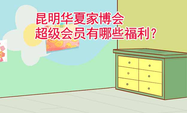 昆明華夏家博會(huì)超級(jí)會(huì)員有哪些福利？