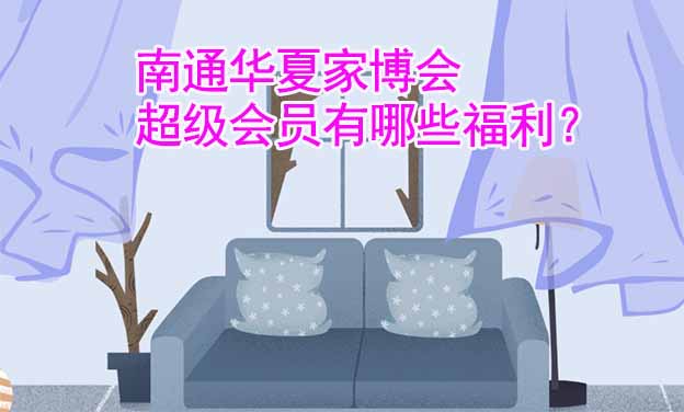 南通華夏家博會超級會員有哪些福利？