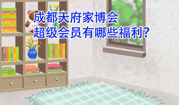 成都天府家博會超級會員有哪些福利？