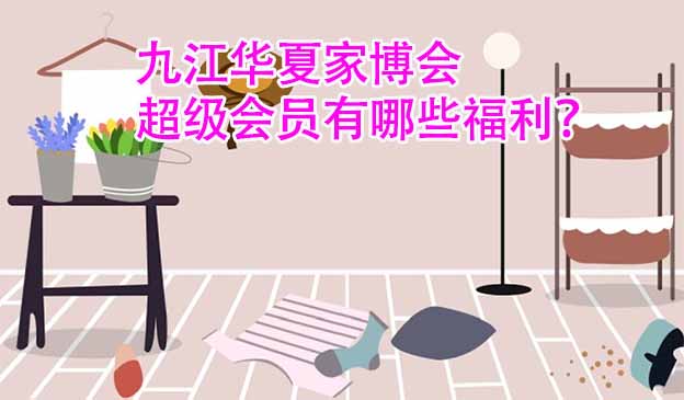 九江華夏家博會超級會員有哪些福利？