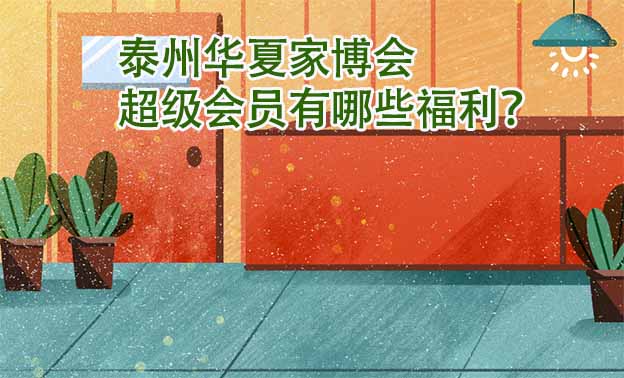 泰州華夏家博會超級會員有哪些福利？