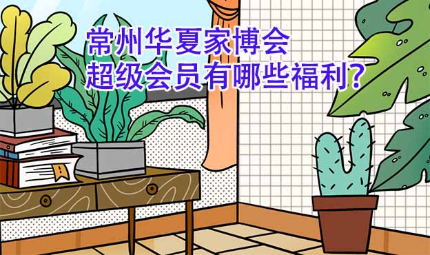 常州華夏家博會超級會員有哪些福利？