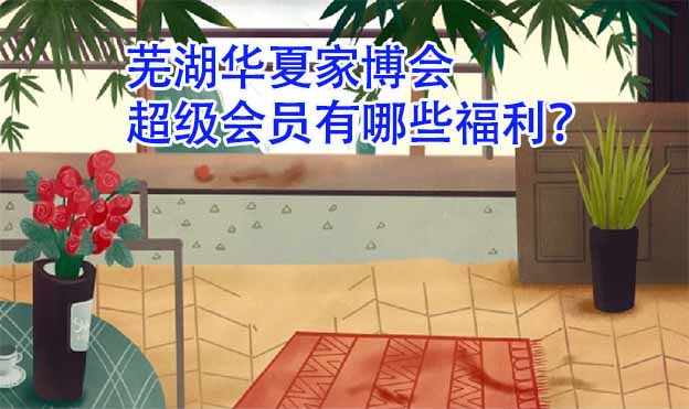 蕪湖華夏家博會(huì)超級(jí)會(huì)員有哪些福利？