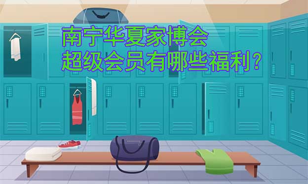 南寧華夏家博會超級會員有哪些福利？