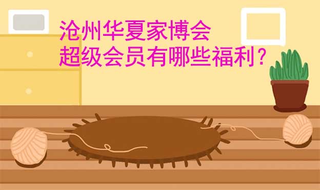 滄州華夏家博會(huì)超級(jí)會(huì)員有哪些福利？