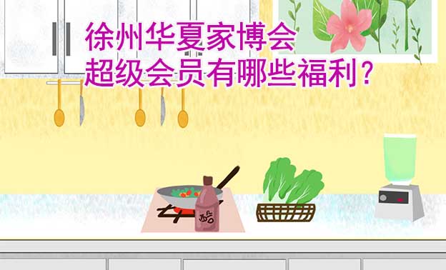 徐州華夏家博會超級會員有哪些福利？