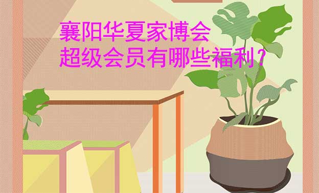 襄陽(yáng)華夏家博會(huì)超級(jí)會(huì)員有哪些福利？