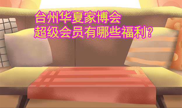 臺州華夏家博會超級會員有哪些福利？