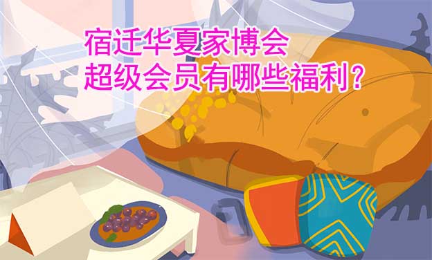 宿遷華夏家博會超級會員有哪些福利？