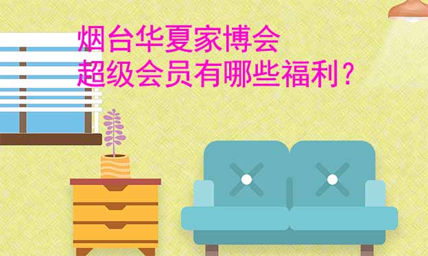 煙臺華夏家博會超級會員有哪些福利？
