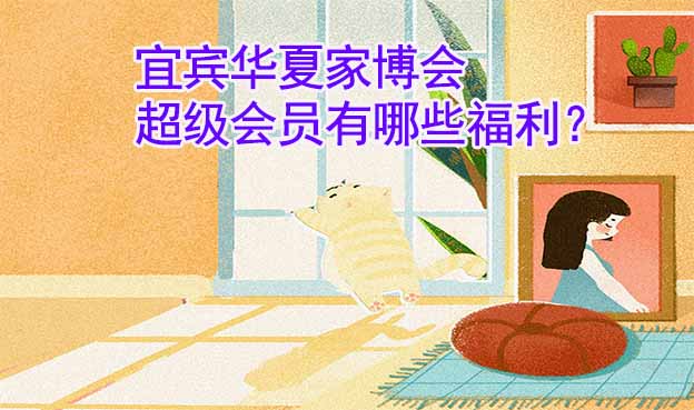 宜賓華夏家博會超級會員有哪些福利？