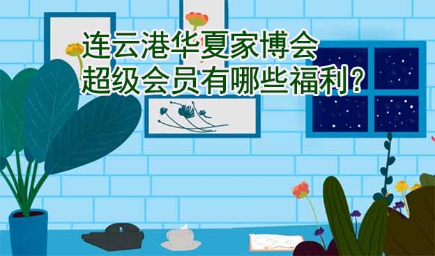 連云港華夏家博會超級會員有哪些福利？