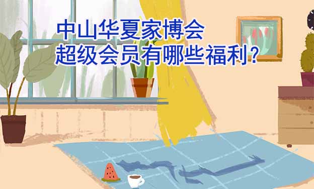 中山華夏家博會超級會員有哪些福利？