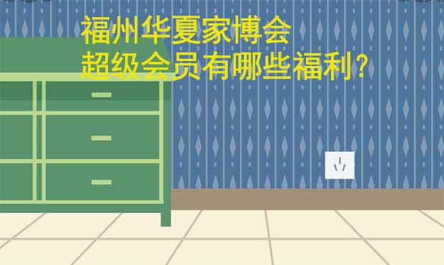 福州華夏家博會超級會員有哪些福利？