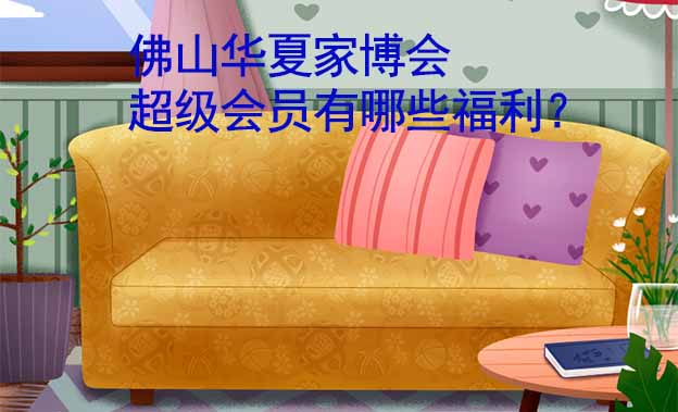 佛山華夏家博會(huì)超級(jí)會(huì)員有哪些福利？