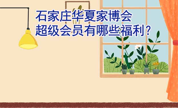 石家莊華夏家博會(huì)超級(jí)會(huì)員有哪些福利？