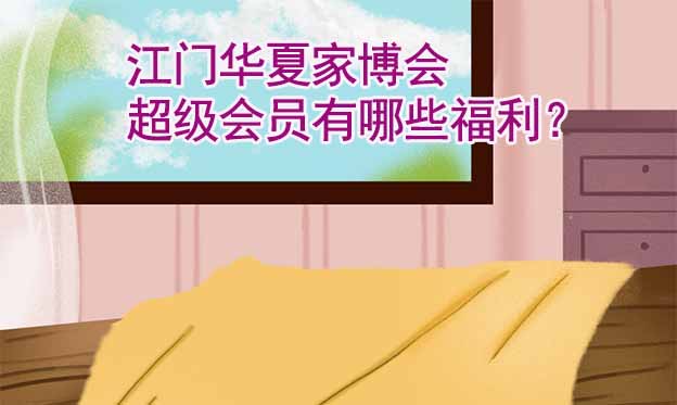 江門(mén)華夏家博會(huì)超級(jí)會(huì)員有哪些福利？