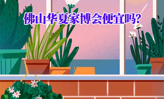 佛山華夏家博會(huì)便宜嗎？