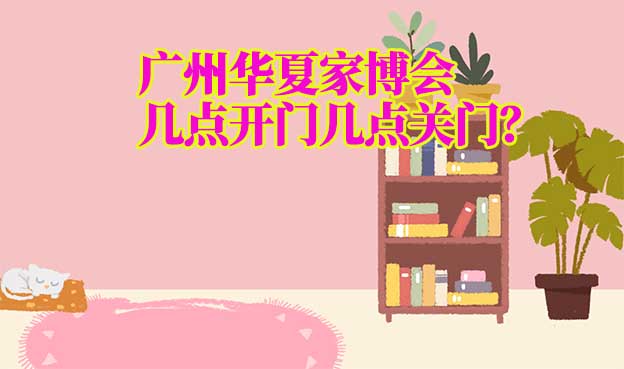 廣州華夏家博會營業(yè)時間(幾點開門幾點關(guān)門)