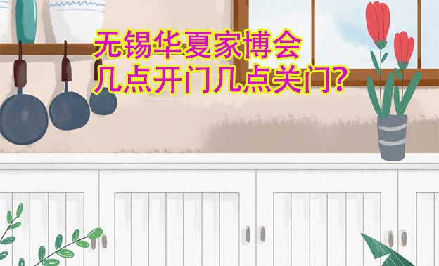 無錫華夏家博會幾點開門幾點關(guān)門？