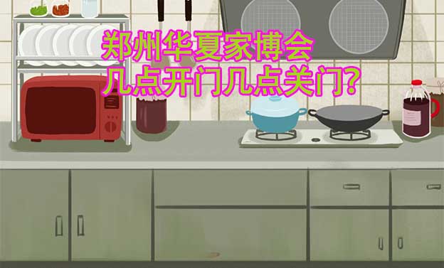 鄭州華夏家博會幾點開門幾點關門？