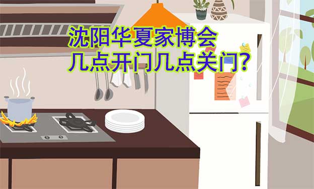 沈陽(yáng)華夏家博會(huì)幾點(diǎn)開(kāi)門(mén)幾點(diǎn)關(guān)門(mén)？