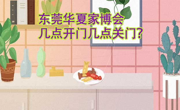 東莞華夏家博會幾點開門幾點關(guān)門？