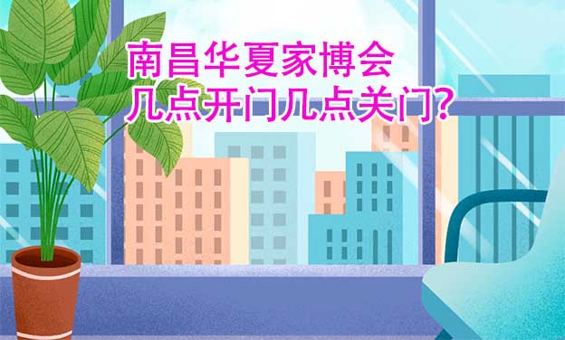 南昌華夏家博會(huì)幾點(diǎn)開門幾點(diǎn)關(guān)門？