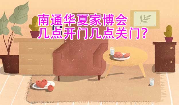 南通華夏家博會幾點開門幾點關門？