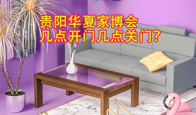 貴陽華夏家博會幾點開門幾點關門？