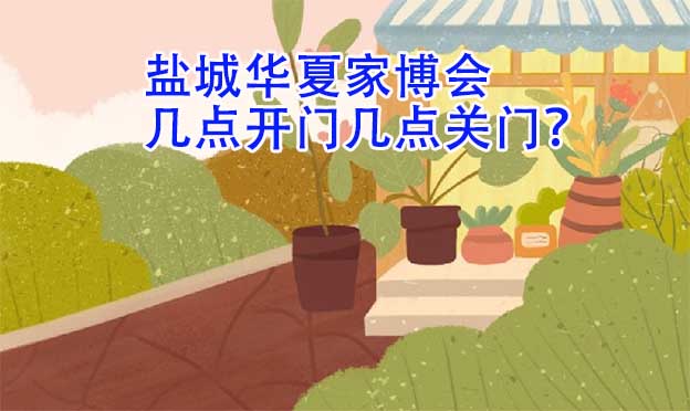 鹽城華夏家博會(營業(yè)時間)幾點開門幾點關(guān)門？