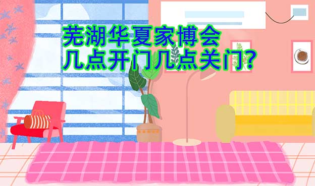 蕪湖華夏家博會幾點開門幾點關(guān)門？