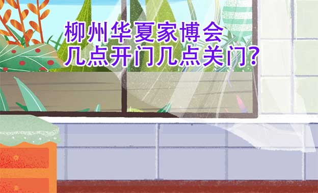 柳州華夏家博會幾點開門幾點關(guān)門？