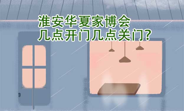 淮安華夏家博會(huì)幾點(diǎn)開門幾點(diǎn)關(guān)門？