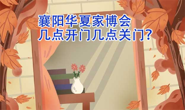 襄陽華夏家博會幾點開門幾點關(guān)門？