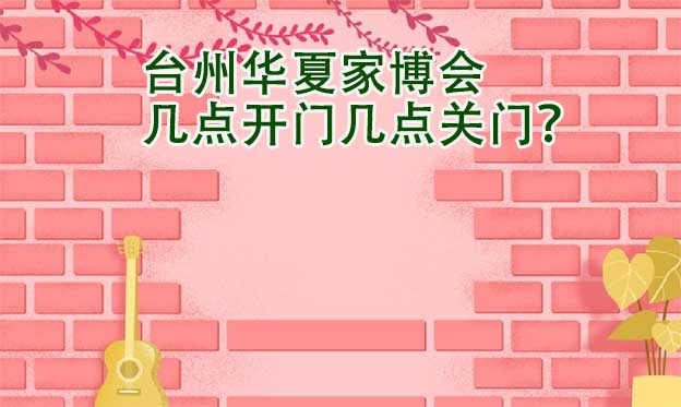 臺州華夏家博會幾點開門幾點關(guān)門？