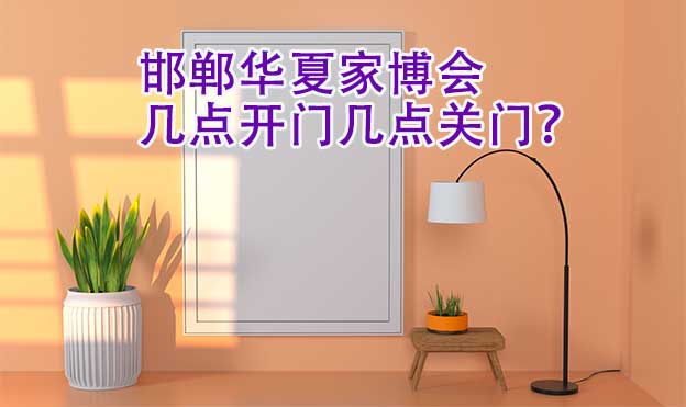 邯鄲華夏家博會(huì)幾點(diǎn)開門幾點(diǎn)關(guān)門？