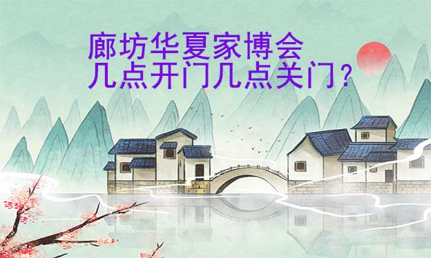 廊坊華夏家博會幾點開門幾點關門？