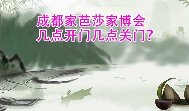成都家芭莎家博會幾點開門幾點關(guān)門？