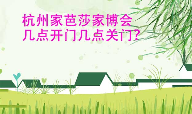 杭州家芭莎家博會營業(yè)時間(幾點開門幾點關(guān)門)