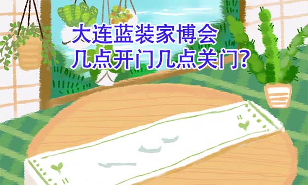 大連藍(lán)裝家博會(huì)幾點(diǎn)開門幾點(diǎn)關(guān)門？
