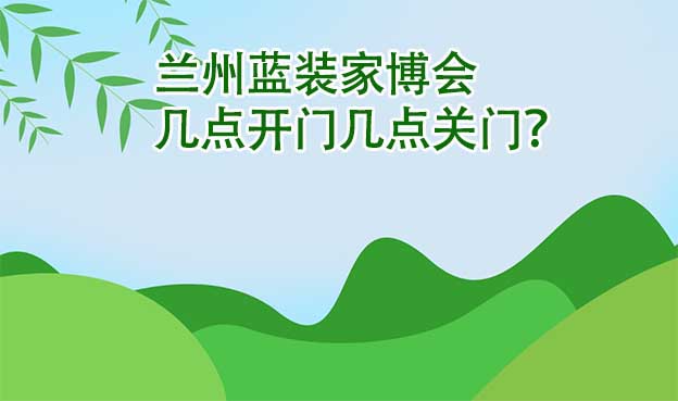 蘭州藍裝家博會幾點開門幾點關門？
