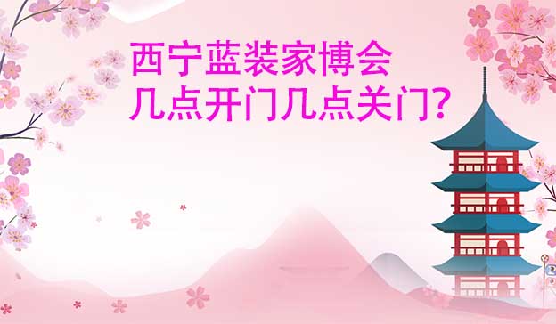 西寧藍裝家博會幾點開門幾點關(guān)門？
