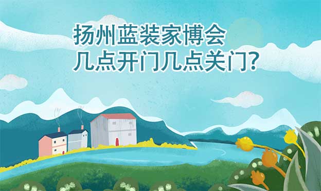 揚州家博會幾點開門幾點關(guān)門？(揚州家博會時間)