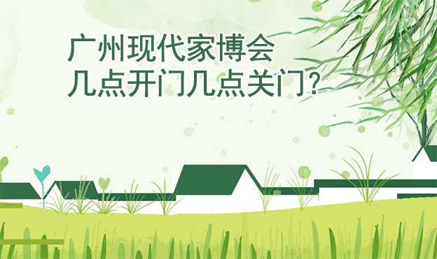 廣州現(xiàn)代家博會(huì)幾點(diǎn)開門幾點(diǎn)關(guān)門？